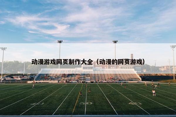 动漫游戏网页制作大全（动漫的网页游戏）