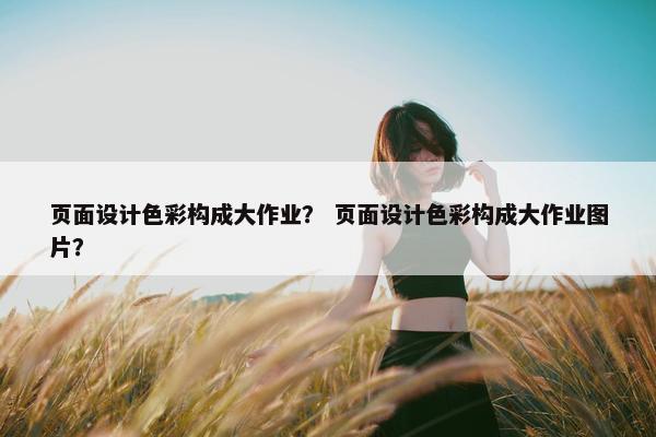 页面设计色彩构成大作业？ 页面设计色彩构成大作业图片？