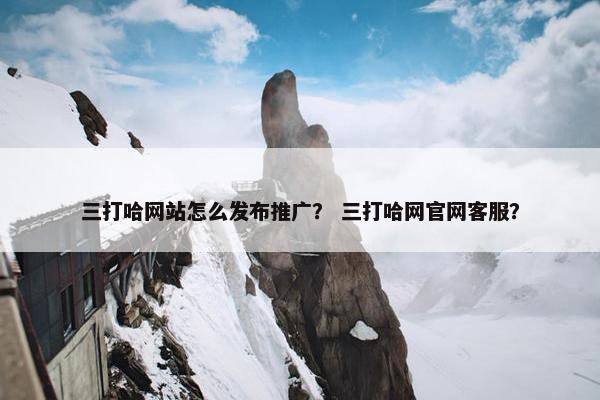 三打哈网站怎么发布推广？ 三打哈网官网客服？