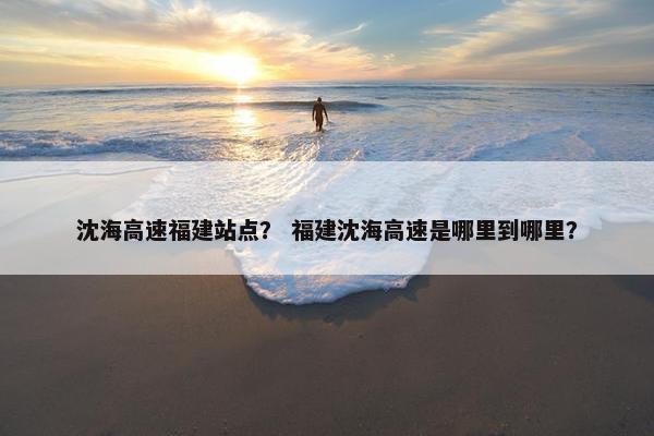 沈海高速福建站点？ 福建沈海高速是哪里到哪里？