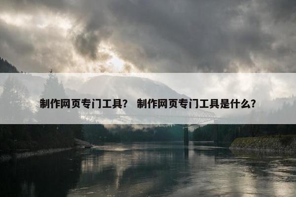 制作网页专门工具？ 制作网页专门工具是什么？