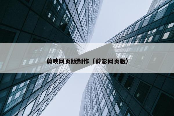 剪映网页版制作（剪影网页版）