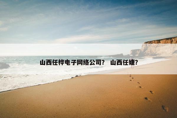 山西任桦电子网络公司？ 山西任婕？