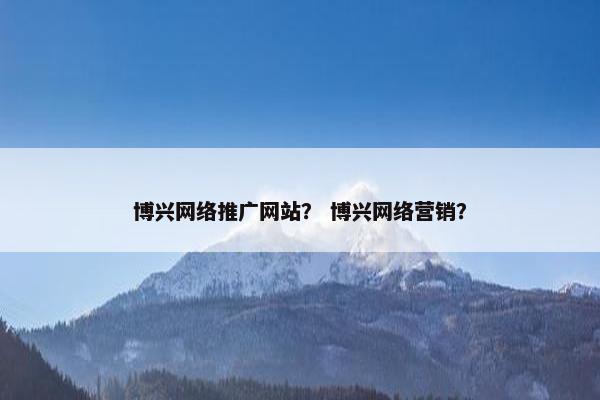 博兴网络推广网站？ 博兴网络营销？