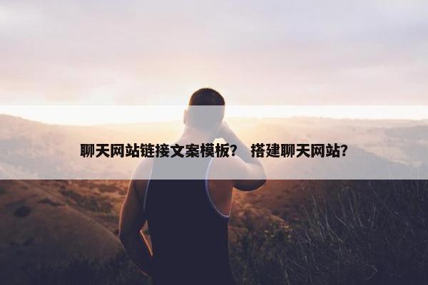 聊天网站链接文案模板？ 搭建聊天网站？