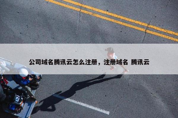 公司域名腾讯云怎么注册，注册域名 腾讯云