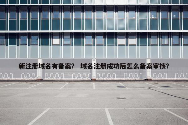 新注册域名有备案？ 域名注册成功后怎么备案审核？