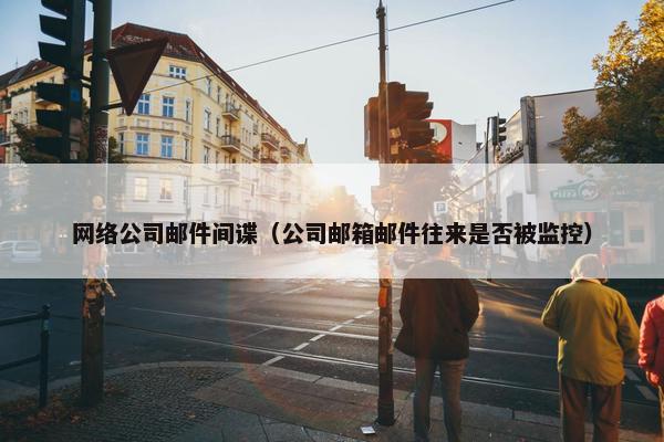 网络公司邮件间谍（公司邮箱邮件往来是否被监控）