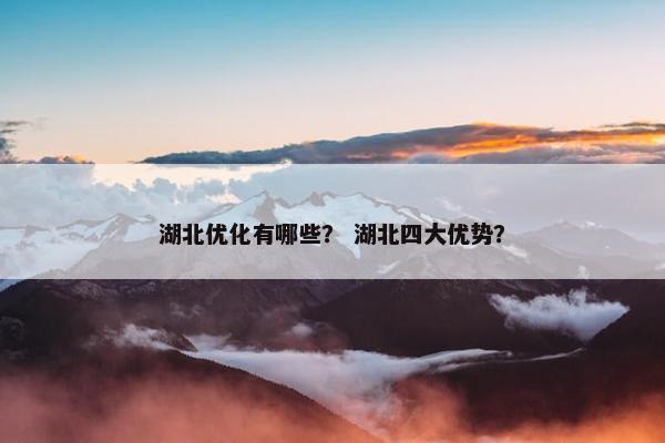 湖北优化有哪些？ 湖北四大优势？
