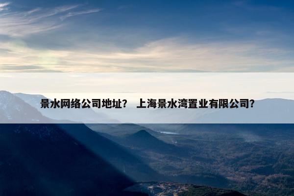 景水网络公司地址？ 上海景水湾置业有限公司？