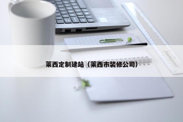 莱西定制建站（莱西市装修公司）