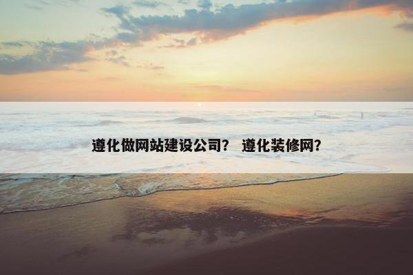 遵化做网站建设公司？ 遵化装修网？