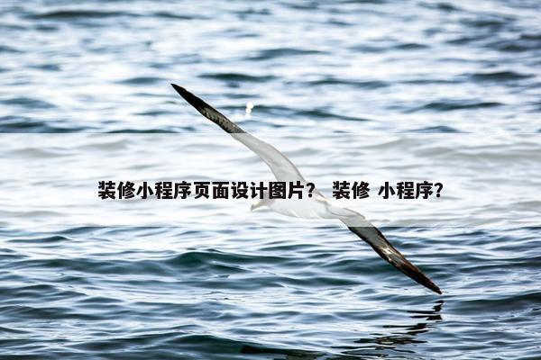 装修小程序页面设计图片？ 装修 小程序？