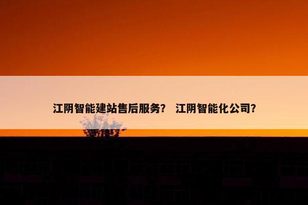 江阴智能建站售后服务？ 江阴智能化公司？