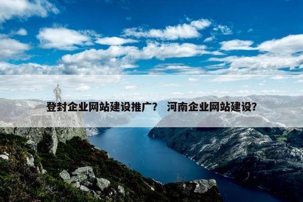 登封企业网站建设推广？ 河南企业网站建设？