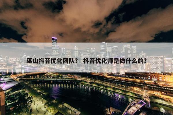 巫山抖音优化团队？ 抖音优化师是做什么的？