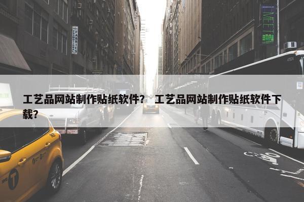 工艺品网站制作贴纸软件？ 工艺品网站制作贴纸软件下载？