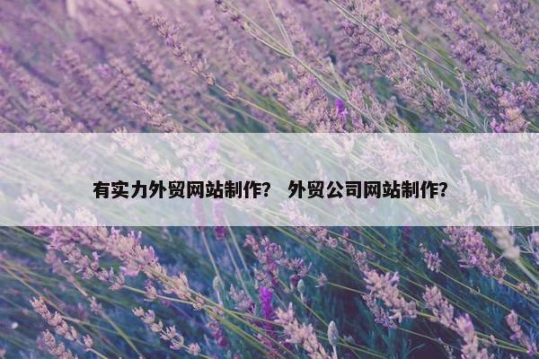 有实力外贸网站制作？ 外贸公司网站制作？