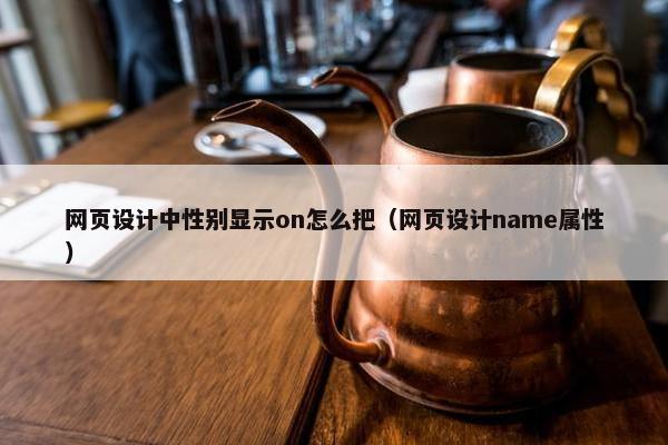 网页设计中性别显示on怎么把（网页设计name属性）