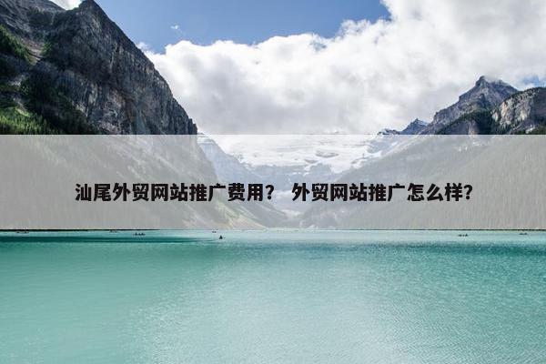 汕尾外贸网站推广费用？ 外贸网站推广怎么样？