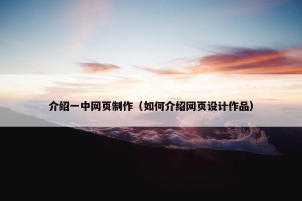 介绍一中网页制作（如何介绍网页设计作品）