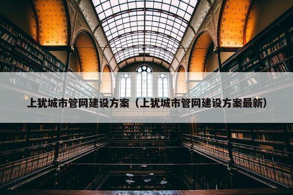 上犹城市管网建设方案（上犹城市管网建设方案最新）