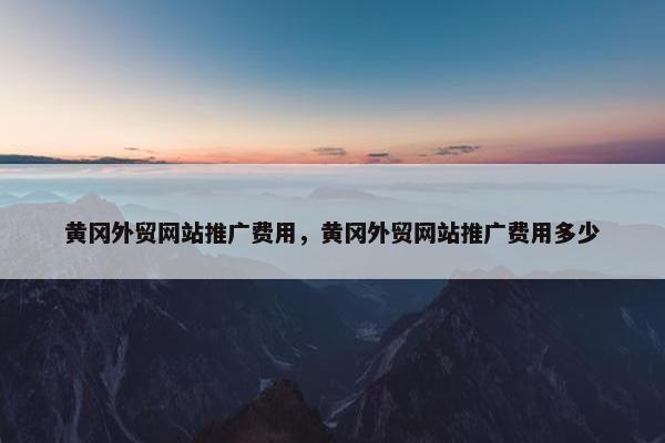 黄冈外贸网站推广费用，黄冈外贸网站推广费用多少