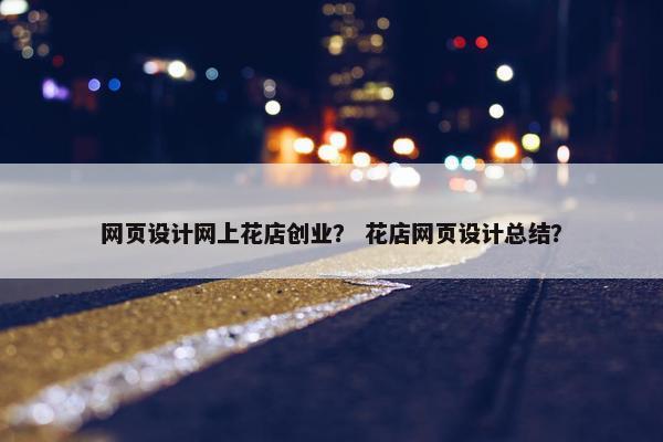 网页设计网上花店创业？ 花店网页设计总结？