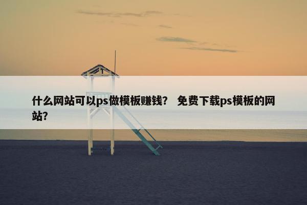 什么网站可以ps做模板赚钱？ 免费下载ps模板的网站？