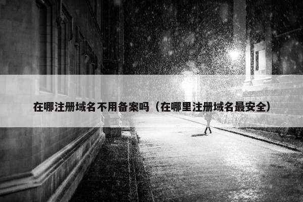 在哪注册域名不用备案吗（在哪里注册域名最安全）