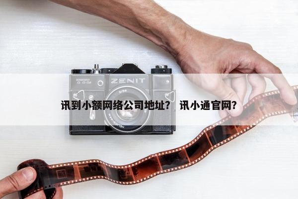 讯到小额网络公司地址？ 讯小通官网？