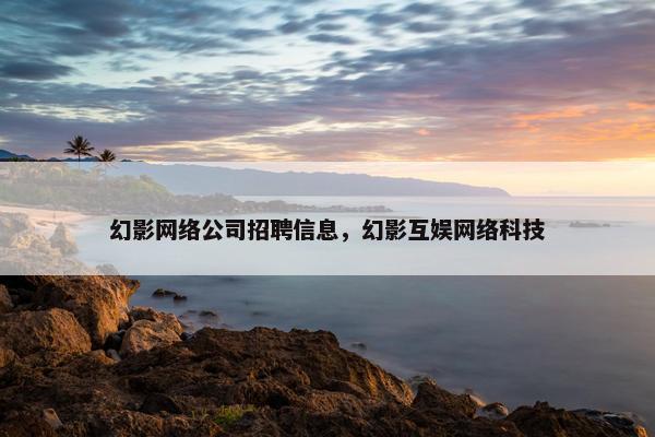 幻影网络公司招聘信息，幻影互娱网络科技