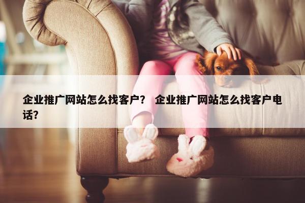 企业推广网站怎么找客户？ 企业推广网站怎么找客户电话？
