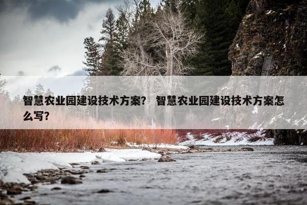 智慧农业园建设技术方案？ 智慧农业园建设技术方案怎么写？