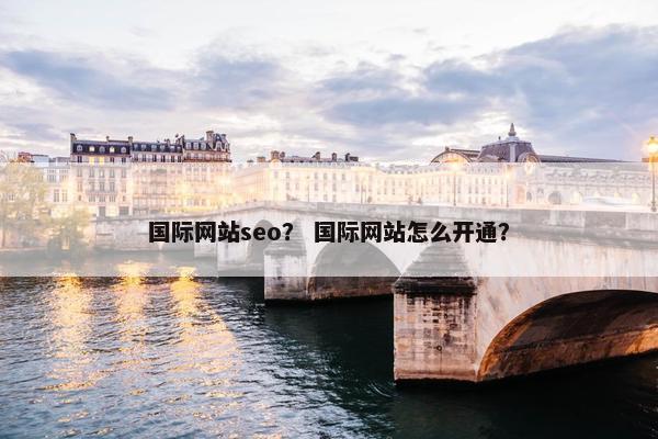 国际网站seo？ 国际网站怎么开通？