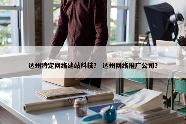 达州特定网络建站科技？ 达州网络推广公司？