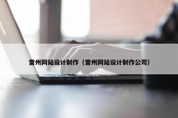 雷州网站设计制作（雷州网站设计制作公司）