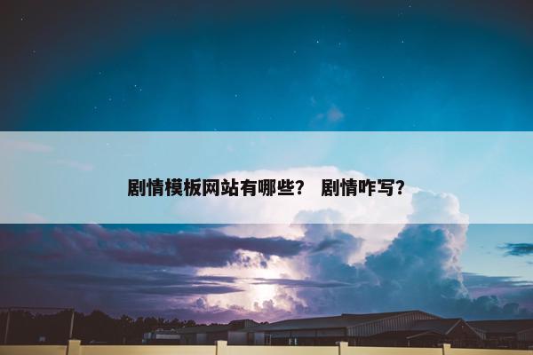 剧情模板网站有哪些？ 剧情咋写？