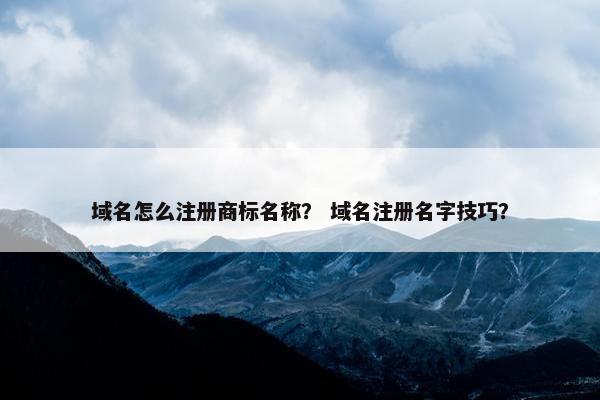 域名怎么注册商标名称？ 域名注册名字技巧？