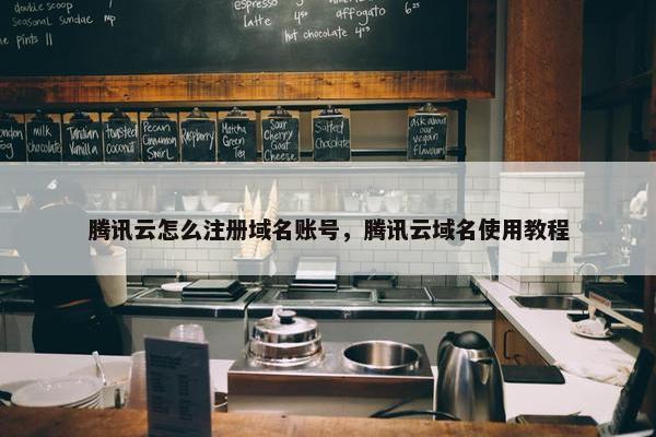 腾讯云怎么注册域名账号，腾讯云域名使用教程