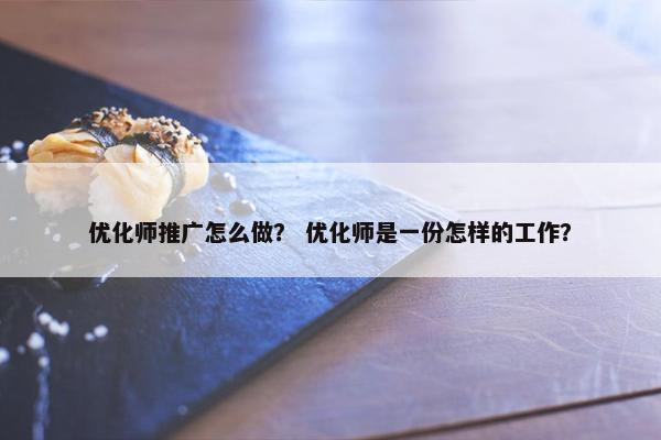 优化师推广怎么做？ 优化师是一份怎样的工作？