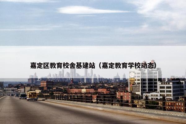 嘉定区教育校舍基建站（嘉定教育学校动态）