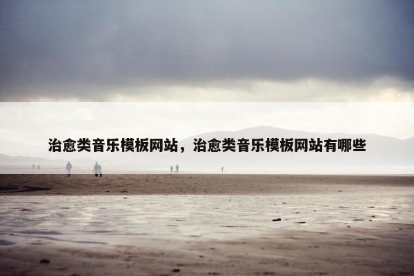 治愈类音乐模板网站，治愈类音乐模板网站有哪些