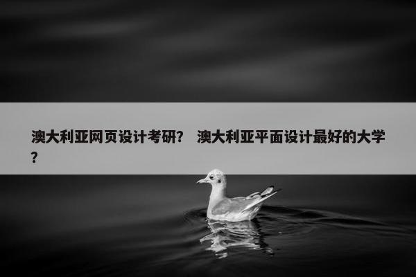 澳大利亚网页设计考研？ 澳大利亚平面设计最好的大学？