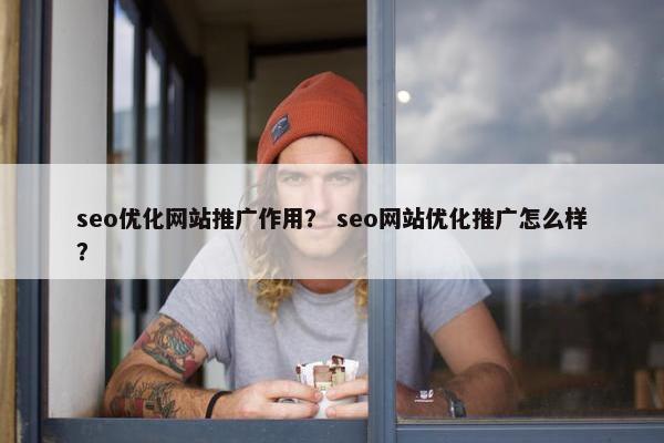 seo优化网站推广作用？ seo网站优化推广怎么样？