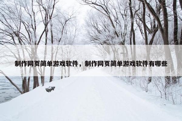 制作网页简单游戏软件，制作网页简单游戏软件有哪些