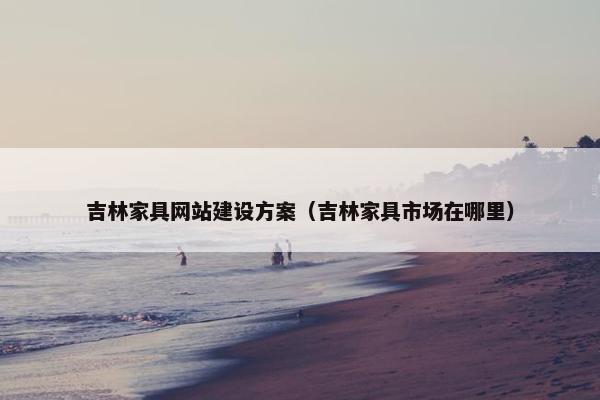 吉林家具网站建设方案（吉林家具市场在哪里）