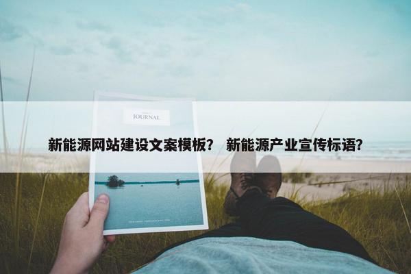 新能源网站建设文案模板？ 新能源产业宣传标语？