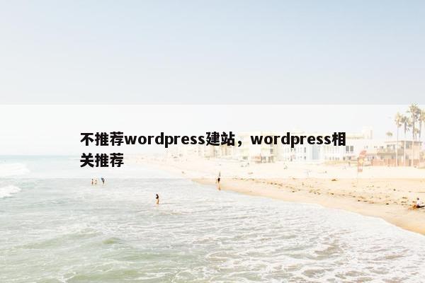不推荐wordpress建站，wordpress相关推荐