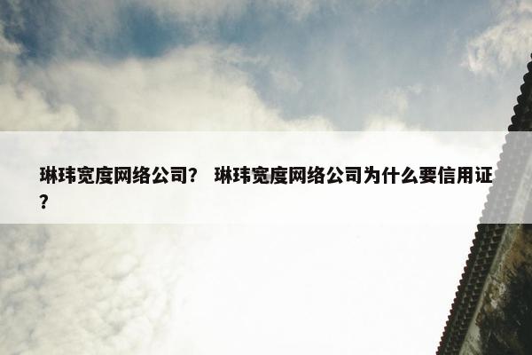琳玮宽度网络公司？ 琳玮宽度网络公司为什么要信用证？